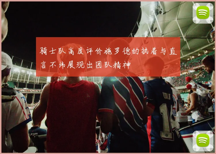 骑士队高度评价施罗德的执着与直言不讳展现出团队精神