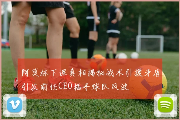 阿莫林下课真相揭秘战术引援矛盾引发前任CEO插手球队风波