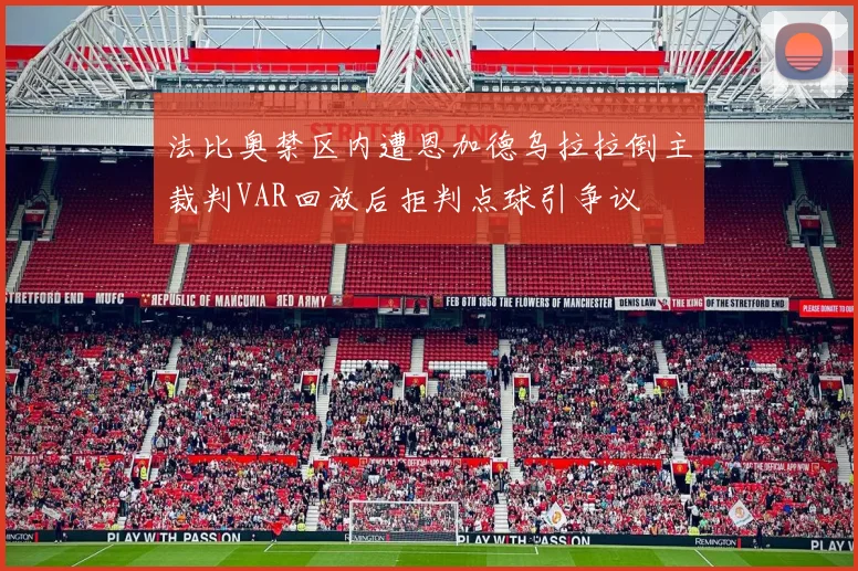 法比奥禁区内遭恩加德乌拉拉倒主裁判VAR回放后拒判点球引争议