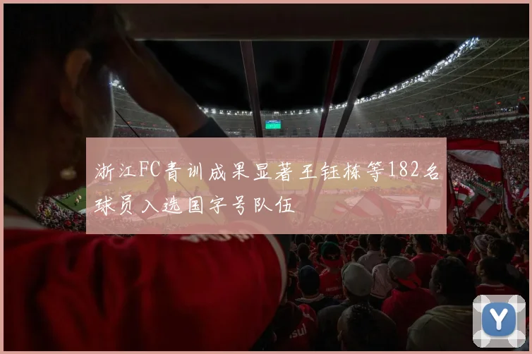 浙江FC青训成果显著王钰栋等182名球员入选国字号队伍