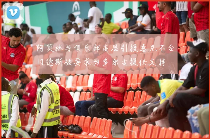 阿莫林与俱乐部高层引援意见不合门德斯被要求为多尔古提供支持
