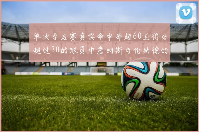 单次季后赛真实命中率超60且得分超过30的球员中詹姆斯与伦纳德的传奇表现
