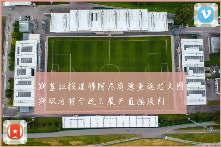 斯基拉报道穆阿尼有意重返尤文图斯双方将于近日展开直接谈判
