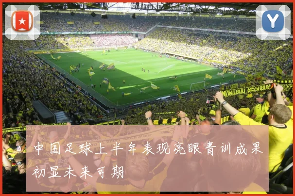 中国足球上半年表现亮眼青训成果初显未来可期