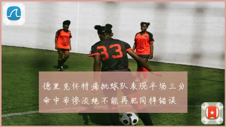德里克怀特痛批球队表现半场三分命中率惨淡绝不能再犯同样错误