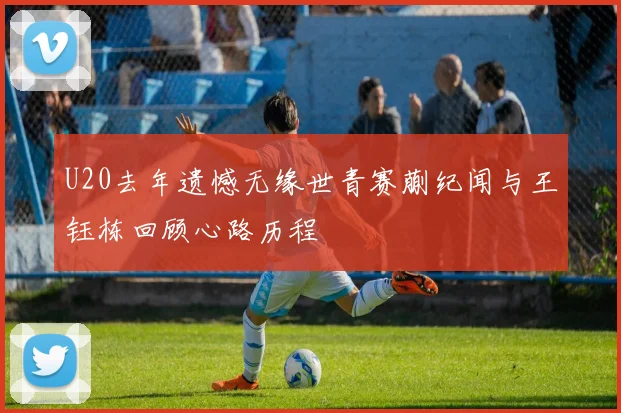 U20去年遗憾无缘世青赛蒯纪闻与王钰栋回顾心路历程