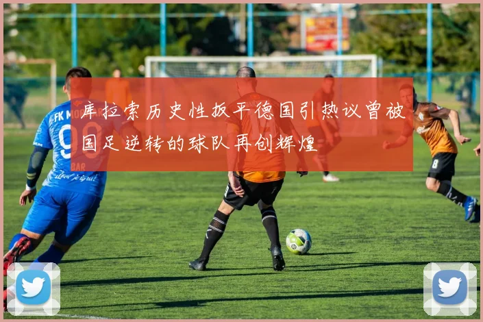 库拉索历史性扳平德国引热议曾被国足逆转的球队再创辉煌