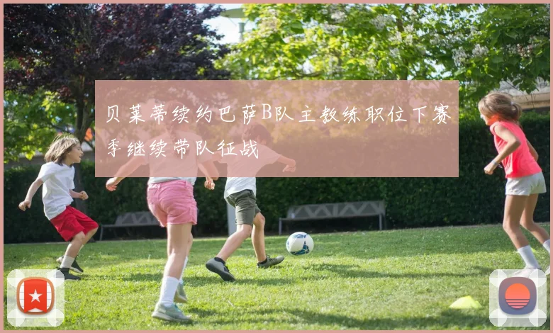 贝莱蒂续约巴萨B队主教练职位下赛季继续带队征战