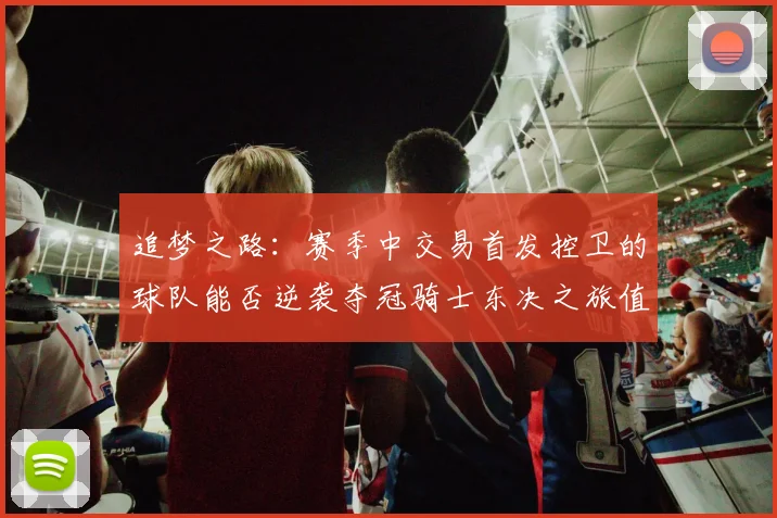 追梦之路：赛季中交易首发控卫的球队能否逆袭夺冠骑士东决之旅值得肯定