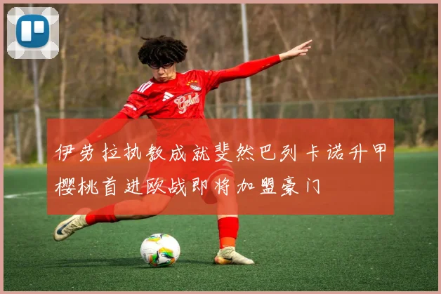 伊劳拉执教成就斐然巴列卡诺升甲樱桃首进欧战即将加盟豪门