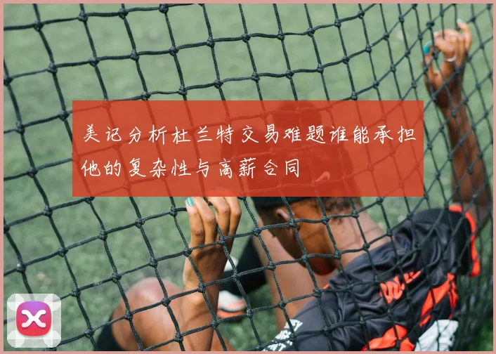 美记分析杜兰特交易难题谁能承担他的复杂性与高薪合同