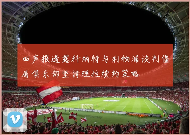 回声报透露科纳特与利物浦谈判僵局俱乐部坚持理性续约策略