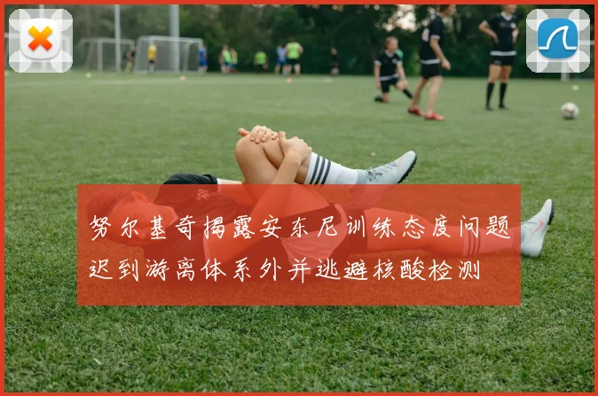 努尔基奇揭露安东尼训练态度问题迟到游离体系外并逃避核酸检测