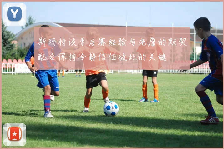 斯玛特谈季后赛经验与老詹的默契配合保持冷静信任彼此的关键
