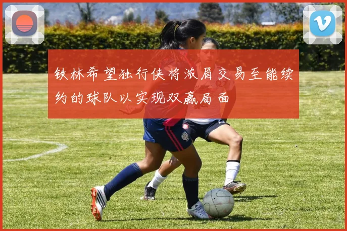 铁林希望独行侠将浓眉交易至能续约的球队以实现双赢局面