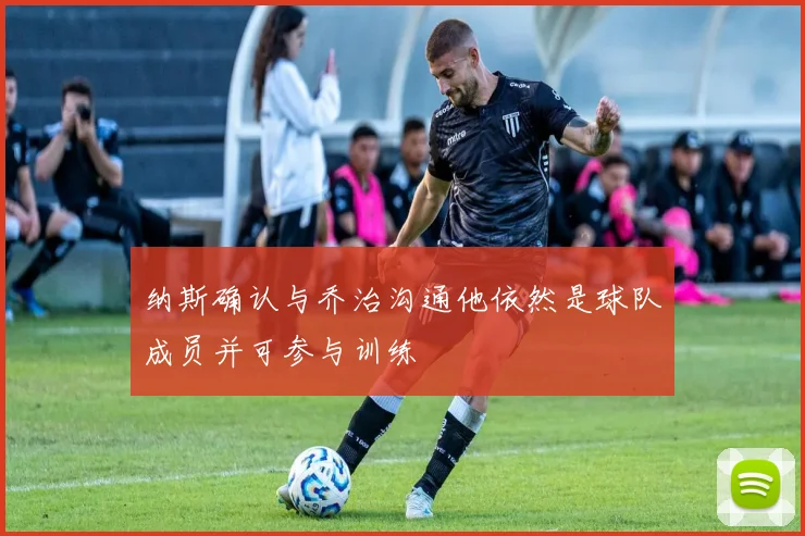 纳斯确认与乔治沟通他依然是球队成员并可参与训练