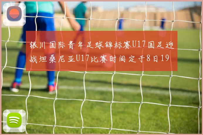 银川国际青年足球锦标赛U17国足迎战坦桑尼亚U17比赛时间定于8日19点35分