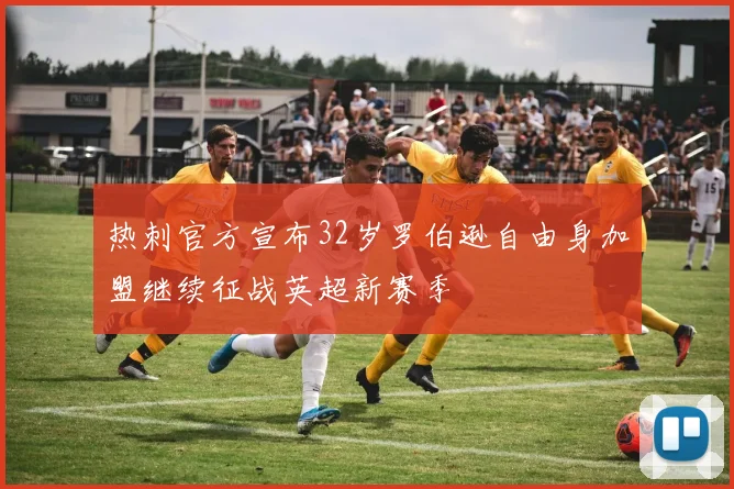 热刺官方宣布32岁罗伯逊自由身加盟继续征战英超新赛季