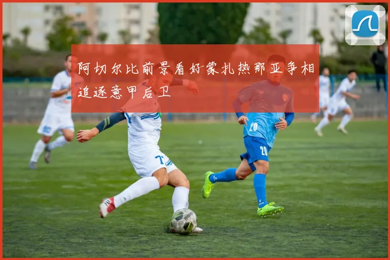 阿切尔比前景看好蒙扎热那亚争相追逐意甲后卫