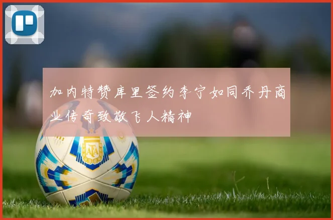加内特赞库里签约李宁如同乔丹商业传奇致敬飞人精神