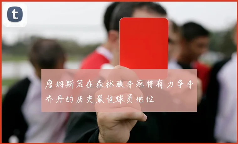 詹姆斯若在森林狼夺冠将有力争夺乔丹的历史最佳球员地位