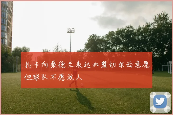 扎卡向桑德兰表达加盟切尔西意愿但球队不愿放人
