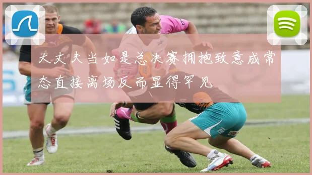 大丈夫当如是总决赛拥抱致意成常态直接离场反而显得罕见