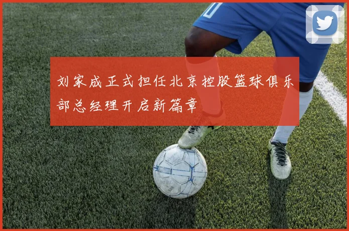 刘家成正式担任北京控股篮球俱乐部总经理开启新篇章