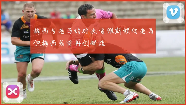 梅西与老马的对决肯佩斯倾向老马但梅西或将再创辉煌