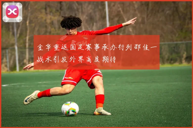 金华重返国足赛事承办行列邵佳一战术引发外界高度期待