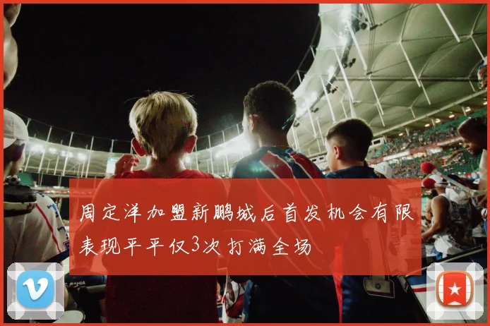 周定洋加盟新鹏城后首发机会有限表现平平仅3次打满全场